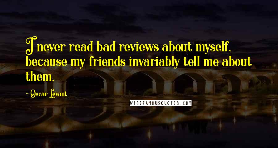 Oscar Levant Quotes: I never read bad reviews about myself, because my friends invariably tell me about them.