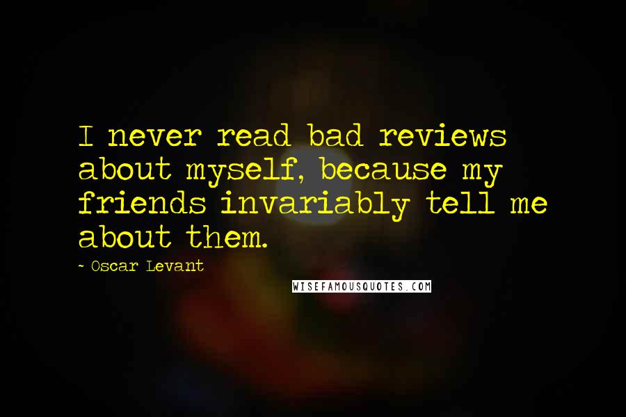 Oscar Levant Quotes: I never read bad reviews about myself, because my friends invariably tell me about them.