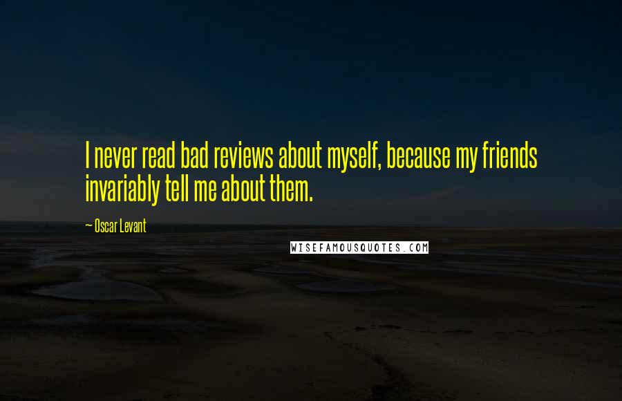 Oscar Levant Quotes: I never read bad reviews about myself, because my friends invariably tell me about them.