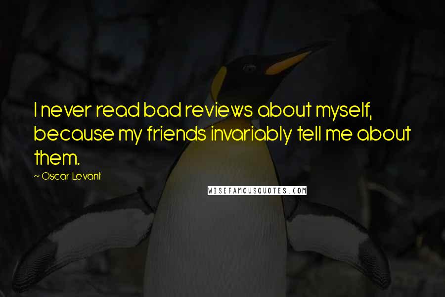 Oscar Levant Quotes: I never read bad reviews about myself, because my friends invariably tell me about them.