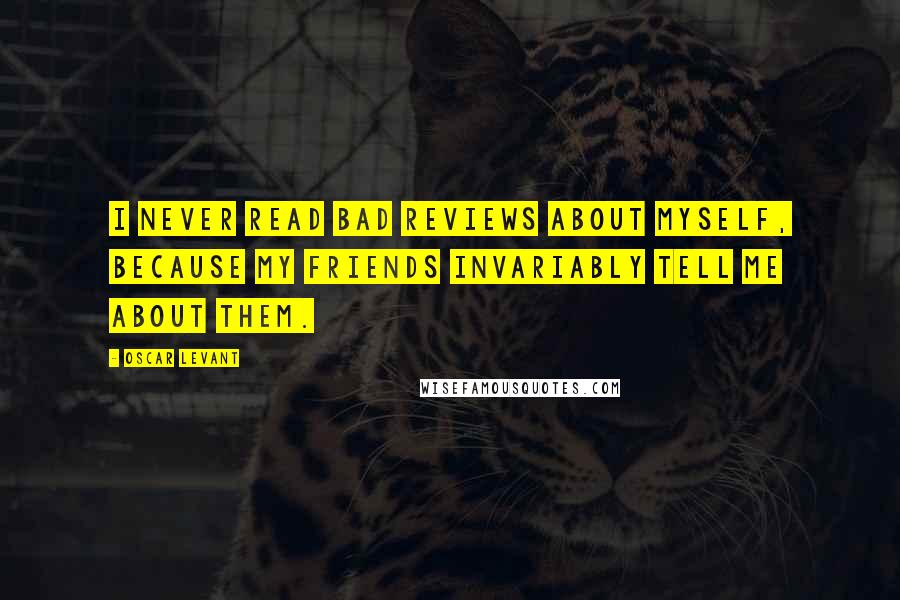 Oscar Levant Quotes: I never read bad reviews about myself, because my friends invariably tell me about them.