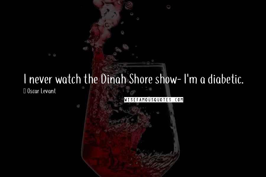 Oscar Levant Quotes: I never watch the Dinah Shore show- I'm a diabetic.