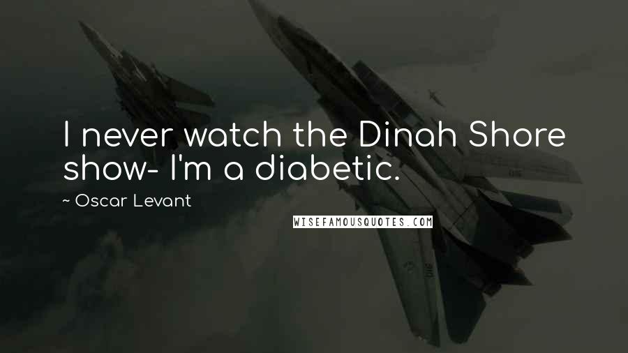 Oscar Levant Quotes: I never watch the Dinah Shore show- I'm a diabetic.