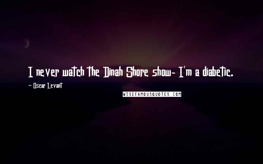 Oscar Levant Quotes: I never watch the Dinah Shore show- I'm a diabetic.