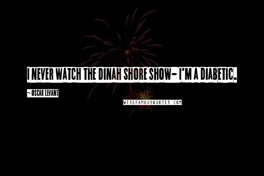 Oscar Levant Quotes: I never watch the Dinah Shore show- I'm a diabetic.