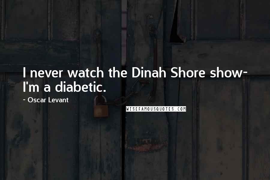 Oscar Levant Quotes: I never watch the Dinah Shore show- I'm a diabetic.