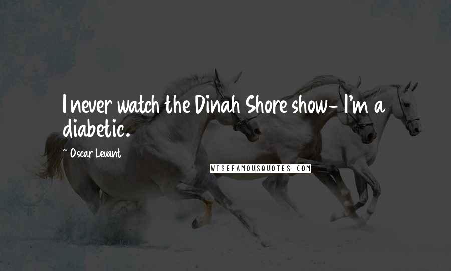 Oscar Levant Quotes: I never watch the Dinah Shore show- I'm a diabetic.