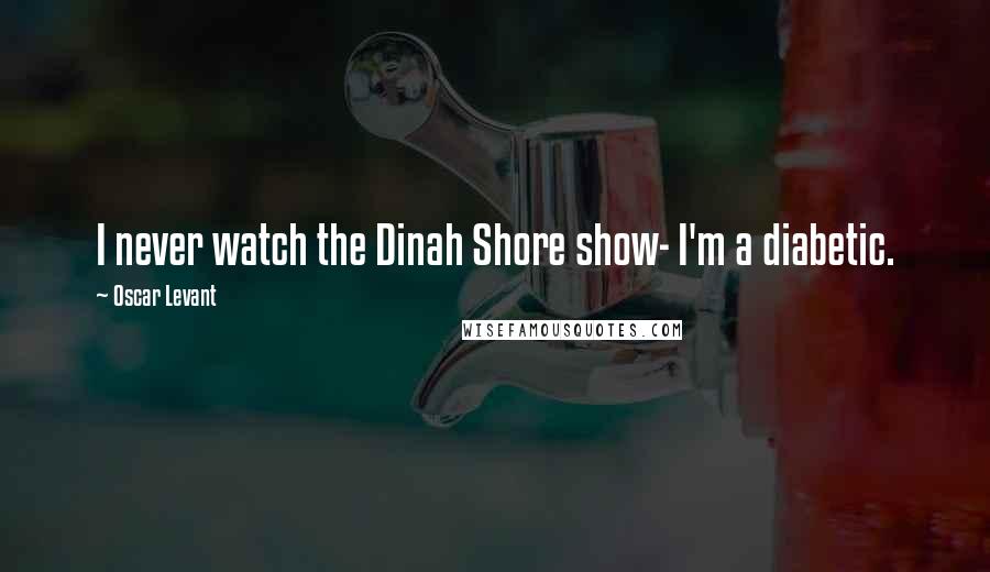 Oscar Levant Quotes: I never watch the Dinah Shore show- I'm a diabetic.