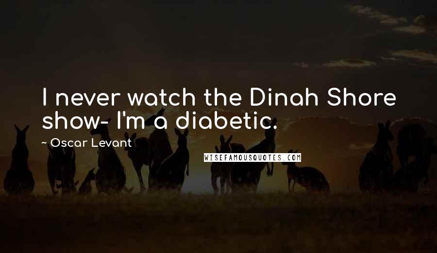 Oscar Levant Quotes: I never watch the Dinah Shore show- I'm a diabetic.