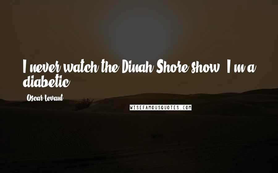 Oscar Levant Quotes: I never watch the Dinah Shore show- I'm a diabetic.