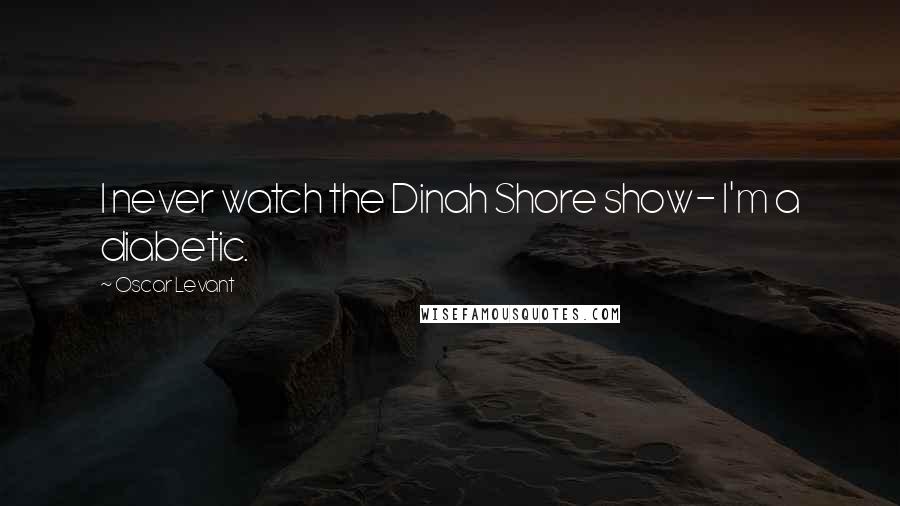 Oscar Levant Quotes: I never watch the Dinah Shore show- I'm a diabetic.