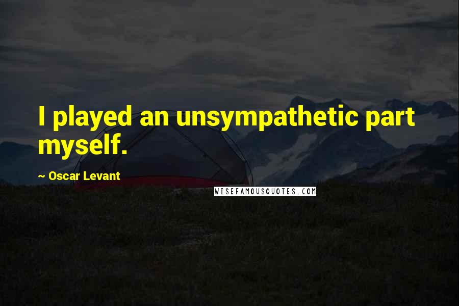 Oscar Levant Quotes: I played an unsympathetic part myself.