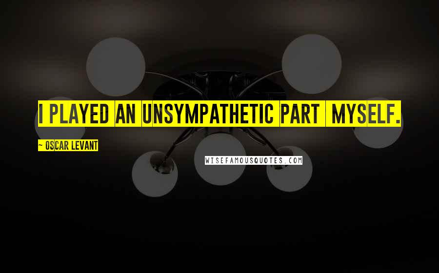 Oscar Levant Quotes: I played an unsympathetic part  myself.