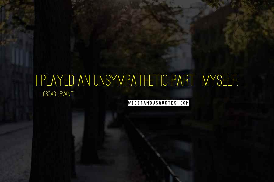 Oscar Levant Quotes: I played an unsympathetic part  myself.