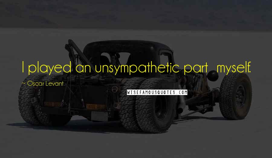 Oscar Levant Quotes: I played an unsympathetic part  myself.