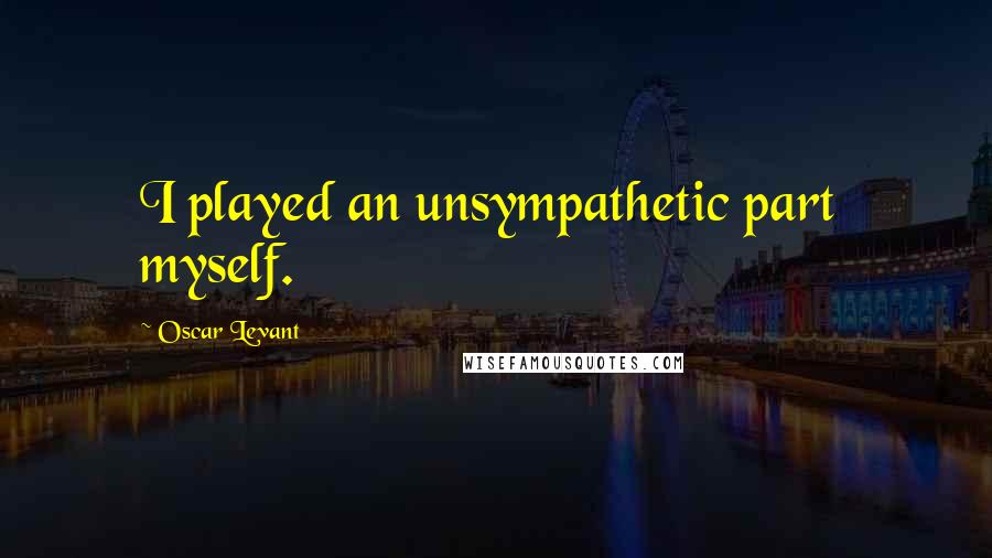 Oscar Levant Quotes: I played an unsympathetic part  myself.