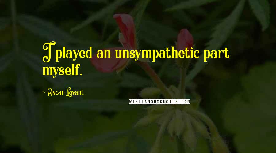 Oscar Levant Quotes: I played an unsympathetic part  myself.