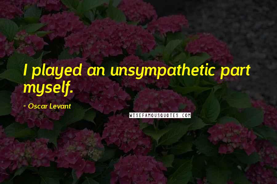 Oscar Levant Quotes: I played an unsympathetic part  myself.