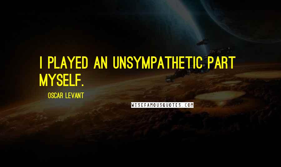 Oscar Levant Quotes: I played an unsympathetic part  myself.