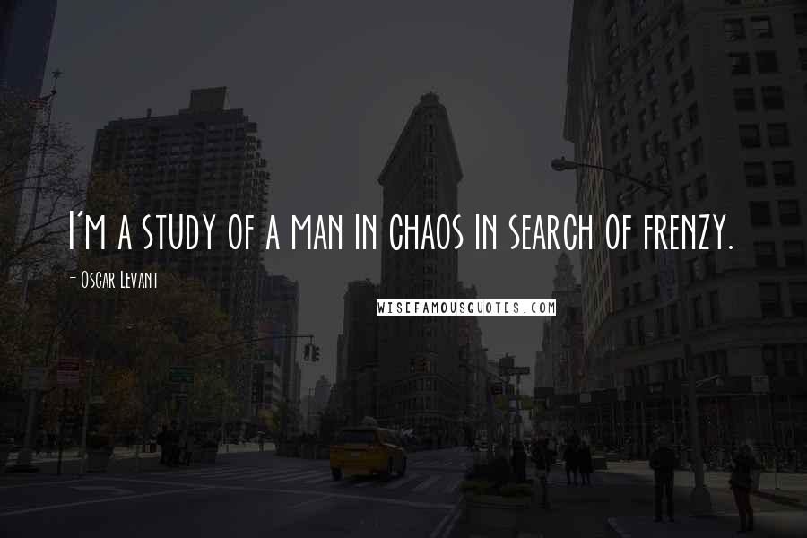 Oscar Levant Quotes: I'm a study of a man in chaos in search of frenzy.