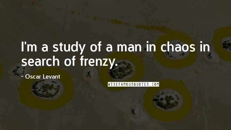 Oscar Levant Quotes: I'm a study of a man in chaos in search of frenzy.