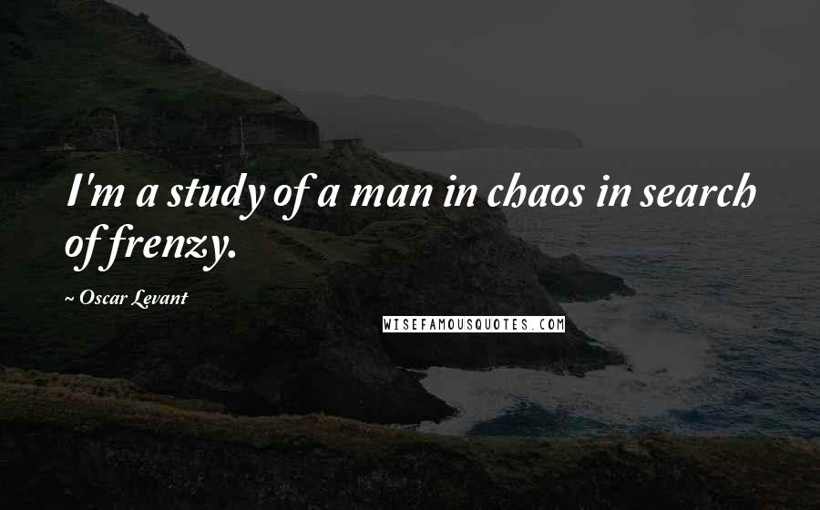 Oscar Levant Quotes: I'm a study of a man in chaos in search of frenzy.