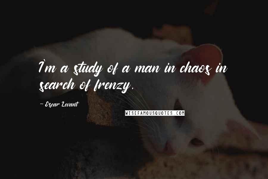 Oscar Levant Quotes: I'm a study of a man in chaos in search of frenzy.