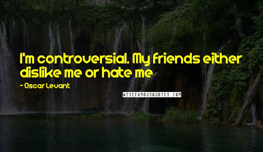 Oscar Levant Quotes: I'm controversial. My friends either dislike me or hate me