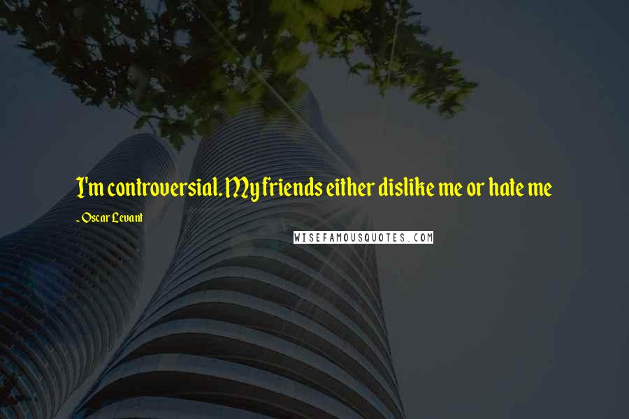 Oscar Levant Quotes: I'm controversial. My friends either dislike me or hate me