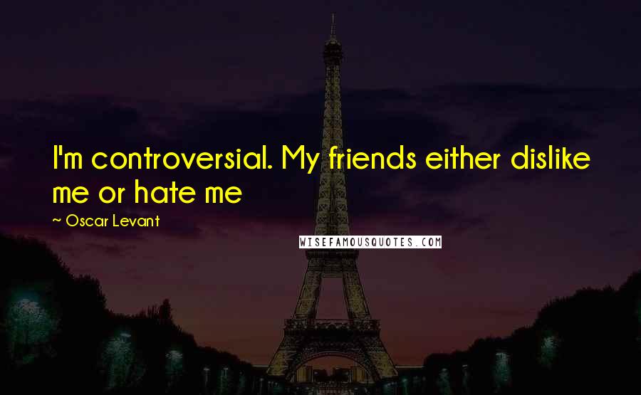 Oscar Levant Quotes: I'm controversial. My friends either dislike me or hate me