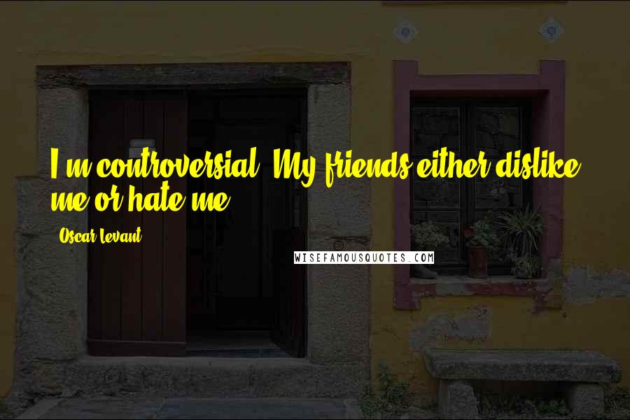 Oscar Levant Quotes: I'm controversial. My friends either dislike me or hate me