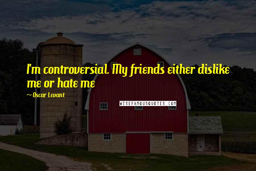 Oscar Levant Quotes: I'm controversial. My friends either dislike me or hate me