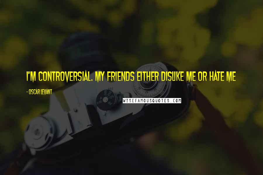 Oscar Levant Quotes: I'm controversial. My friends either dislike me or hate me