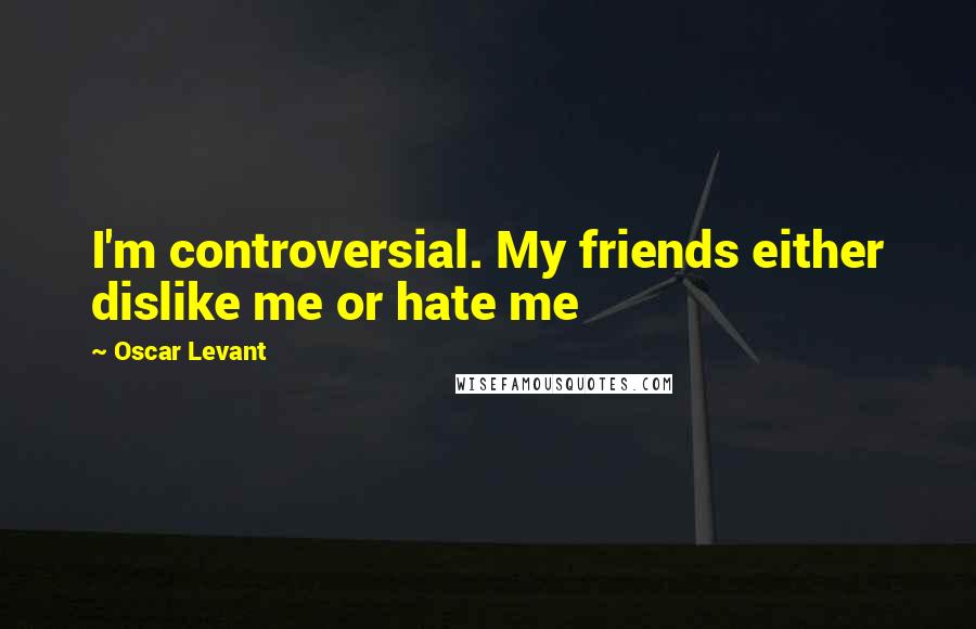 Oscar Levant Quotes: I'm controversial. My friends either dislike me or hate me