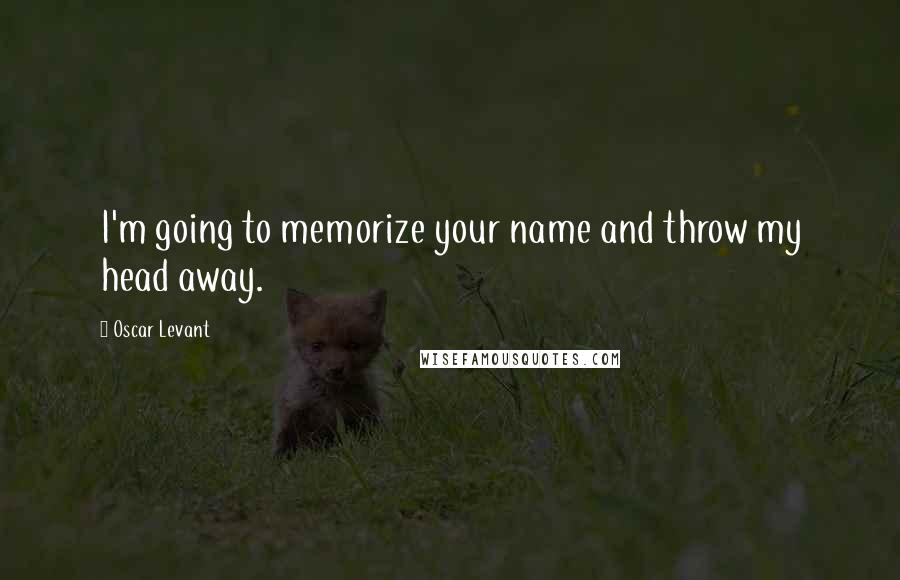 Oscar Levant Quotes: I'm going to memorize your name and throw my head away.