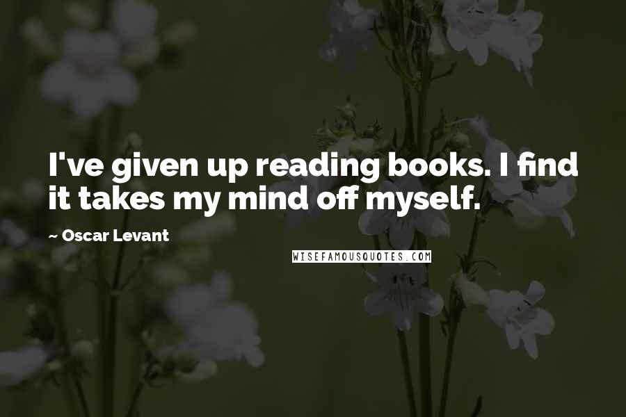 Oscar Levant Quotes: I've given up reading books. I find it takes my mind off myself.