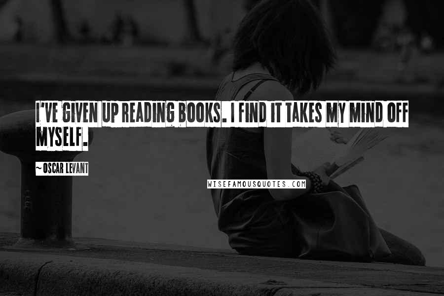 Oscar Levant Quotes: I've given up reading books. I find it takes my mind off myself.