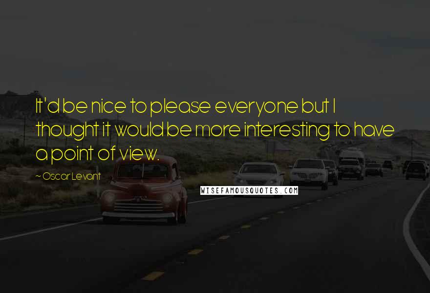 Oscar Levant Quotes: It'd be nice to please everyone but I thought it would be more interesting to have a point of view.