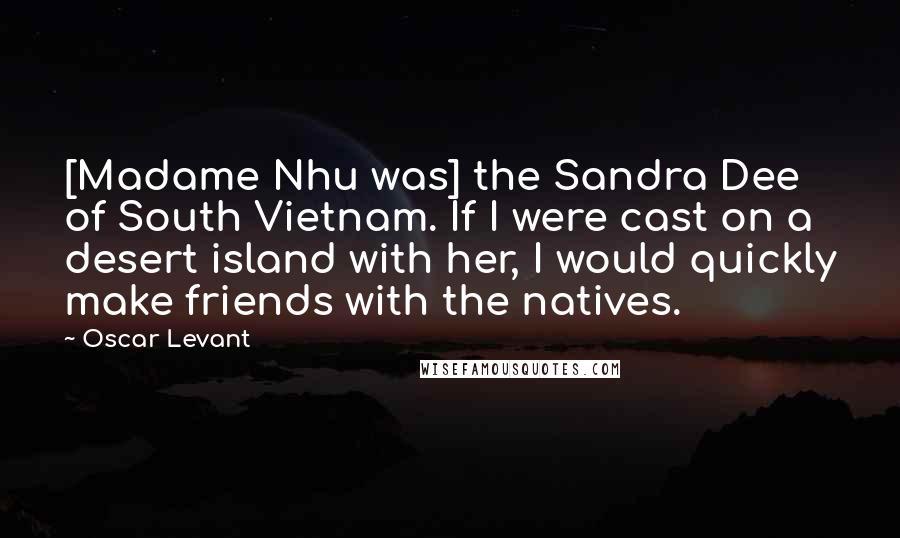 Oscar Levant Quotes: [Madame Nhu was] the Sandra Dee of South Vietnam. If I were cast on a desert island with her, I would quickly make friends with the natives.