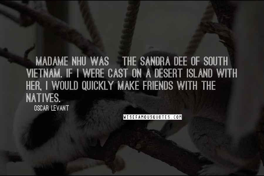 Oscar Levant Quotes: [Madame Nhu was] the Sandra Dee of South Vietnam. If I were cast on a desert island with her, I would quickly make friends with the natives.