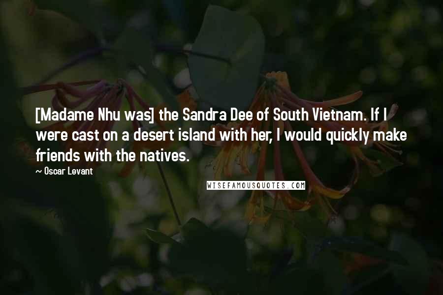 Oscar Levant Quotes: [Madame Nhu was] the Sandra Dee of South Vietnam. If I were cast on a desert island with her, I would quickly make friends with the natives.