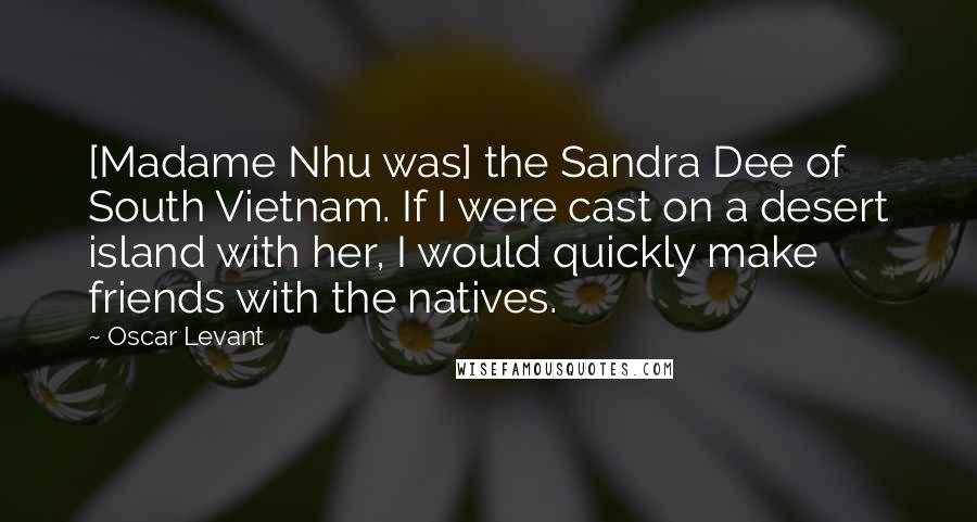 Oscar Levant Quotes: [Madame Nhu was] the Sandra Dee of South Vietnam. If I were cast on a desert island with her, I would quickly make friends with the natives.