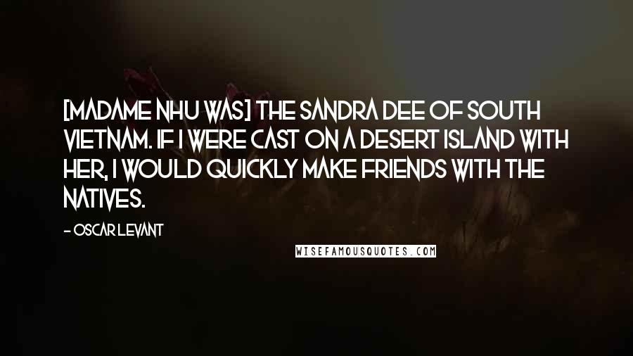 Oscar Levant Quotes: [Madame Nhu was] the Sandra Dee of South Vietnam. If I were cast on a desert island with her, I would quickly make friends with the natives.