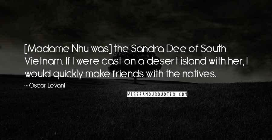 Oscar Levant Quotes: [Madame Nhu was] the Sandra Dee of South Vietnam. If I were cast on a desert island with her, I would quickly make friends with the natives.