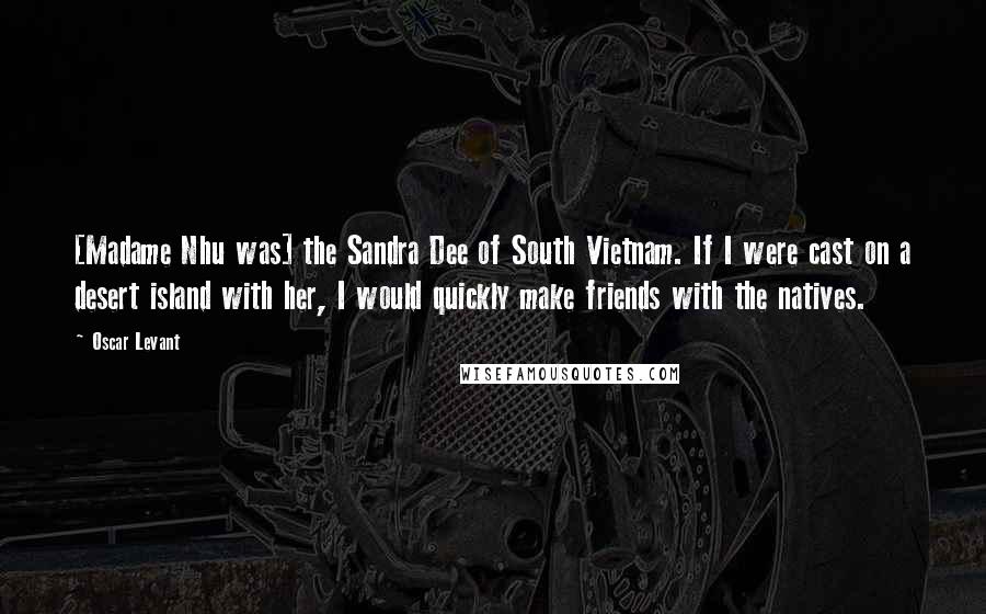 Oscar Levant Quotes: [Madame Nhu was] the Sandra Dee of South Vietnam. If I were cast on a desert island with her, I would quickly make friends with the natives.