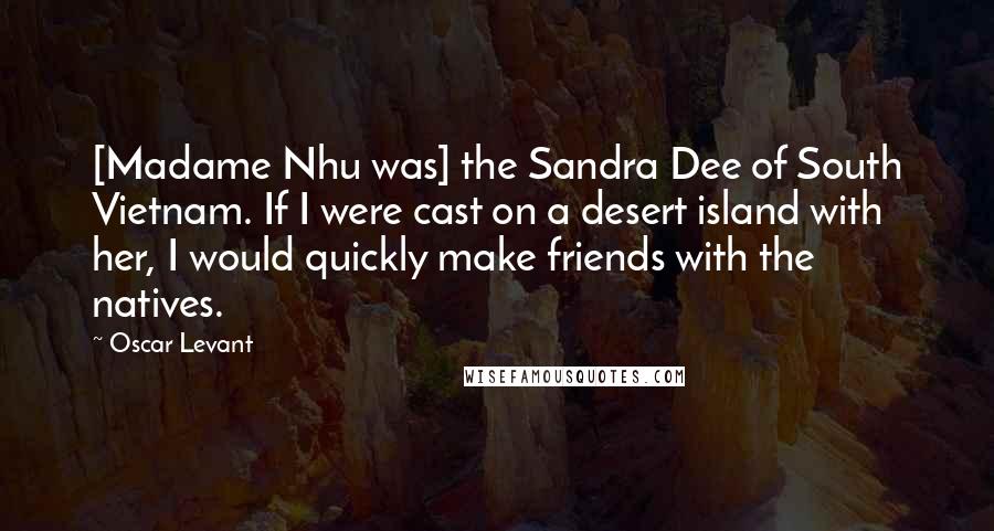 Oscar Levant Quotes: [Madame Nhu was] the Sandra Dee of South Vietnam. If I were cast on a desert island with her, I would quickly make friends with the natives.
