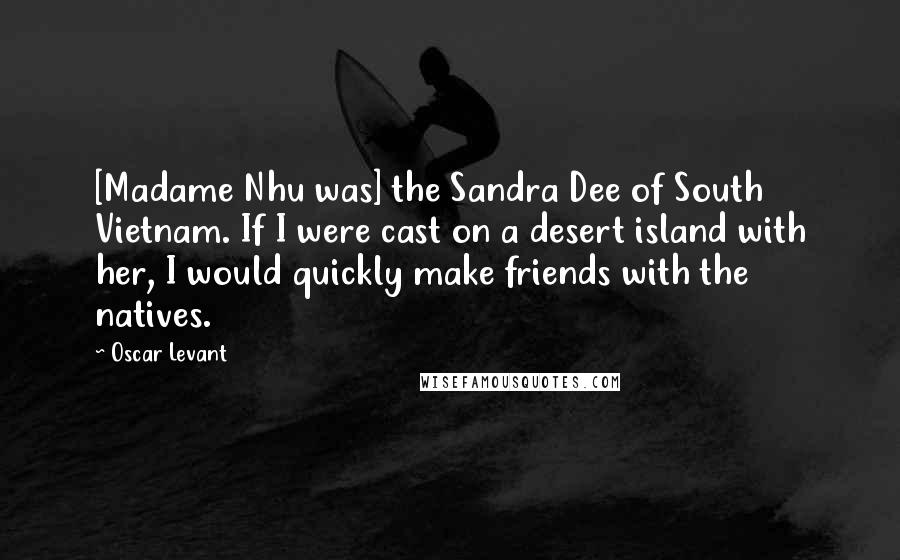 Oscar Levant Quotes: [Madame Nhu was] the Sandra Dee of South Vietnam. If I were cast on a desert island with her, I would quickly make friends with the natives.