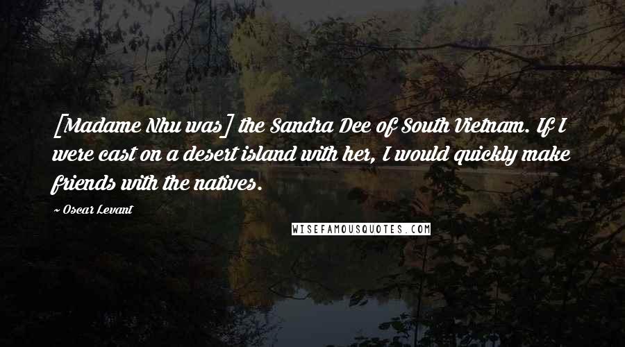 Oscar Levant Quotes: [Madame Nhu was] the Sandra Dee of South Vietnam. If I were cast on a desert island with her, I would quickly make friends with the natives.