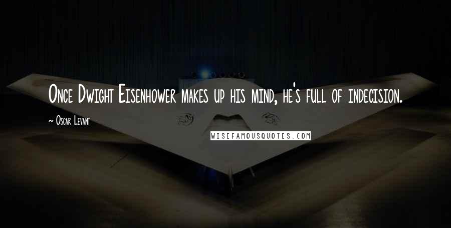 Oscar Levant Quotes: Once Dwight Eisenhower makes up his mind, he's full of indecision.