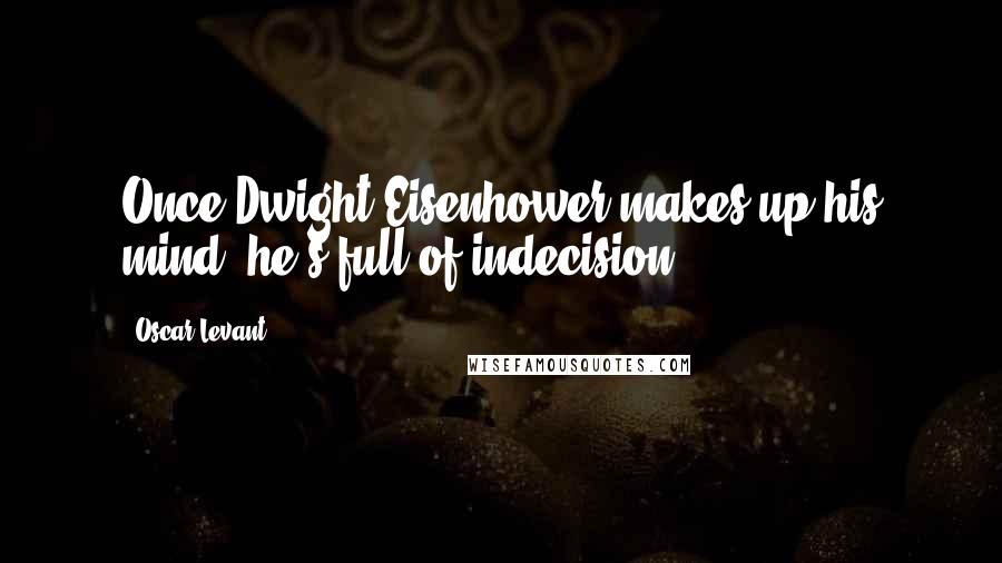 Oscar Levant Quotes: Once Dwight Eisenhower makes up his mind, he's full of indecision.